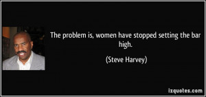 ... problem is, women have stopped setting the bar high. - Steve Harvey
