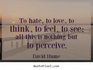 David Hume Quotes - To hate, to love, to think, to feel, to see; all ...