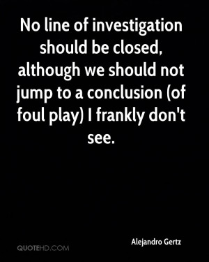 No line of investigation should be closed, although we should not jump ...