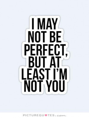 may not be perfect but at least i am not you Picture Quote #1