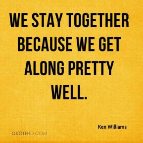 Ken Williams - We stay together because we get along pretty well.