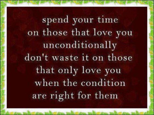 Spend your time on those that love you unconditionally don't waste it ...