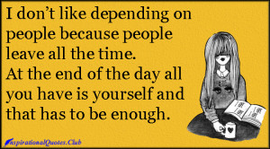 don’t like depending on people because people leave all the time ...