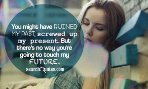 You might have ruined my past, screwed up my present. But there's no ...