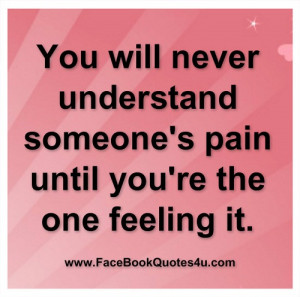 you will never understand someone's pain until you're the one feeling ...
