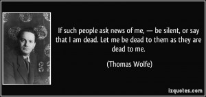 ... am dead. Let me be dead to them as they are dead to me. - Thomas Wolfe