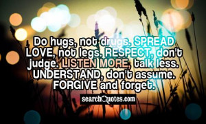 Do hugs, not drugs. Spread love, not legs. Respect, don't judge ...