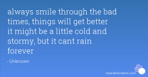 always smile through the bad times, things will get better it might be ...