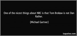 ... about NBC is that Tom Brokaw is not Dan Rather. - Michael Gartner