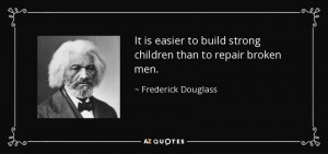 ... build strong children than to repair broken men. - Frederick Douglass