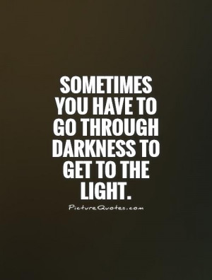 ... you have to go through darkness to get to the light Picture Quote #1