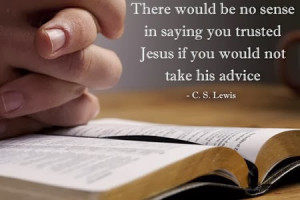 ... saying you trusted Jesus if you would not take His advice. -C.S. Lewis