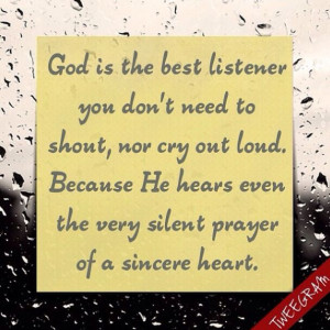 God is the best listener you don't need to shout, nor cry out loud ...