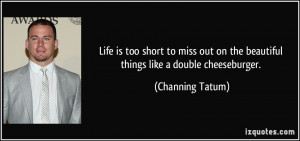 ... on the beautiful things like a double cheeseburger. - Channing Tatum