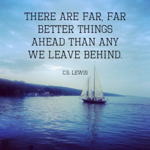 ... far, far better things ahead than any we leave behind. – C.S. Lewis