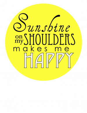 Sunshine on my shoulders makes me happy - John Denver