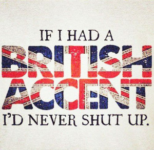 If I had a British accent, I'd never shut up. Technically, there is no ...