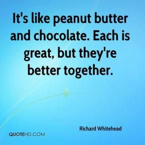 Richard Whitehead - It's like peanut butter and chocolate. Each is ...