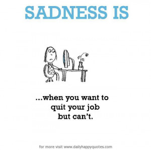 Sadness is, when you want to quit your job but can’t.