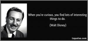 ... 're curious, you find lots of interesting things to do. - Walt Disney