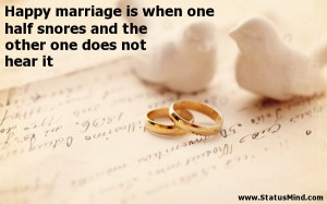 Happy marriage is when one half snores and the other one does not hear ...