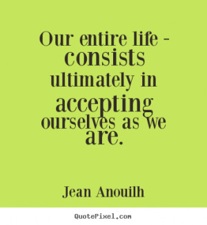 Quotes about life - Our entire life - consists ultimately in accepting ...