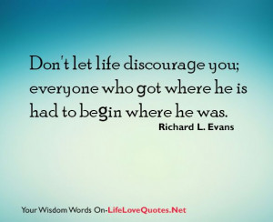 Don’t let life discourage you; everyone who got where he is had to ...