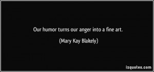 Our humor turns our anger into a fine art. - Mary Kay Blakely