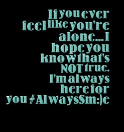 ... alone... I hope you know that\'s NOT true. I\'m always here for you