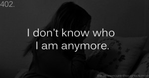 ... -thoughts:402. “I don’t know who I am anymore.” - Anonymous