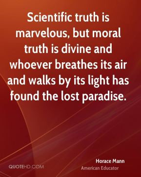 Horace Mann - Scientific truth is marvelous, but moral truth is divine ...