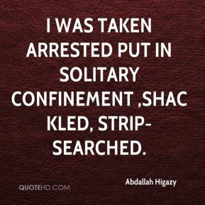 ... taken arrested put in solitary confinement ,shackled, strip-searched
