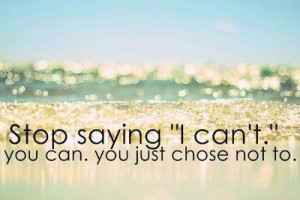 Stop saying I can’t. You can You just chose not to.