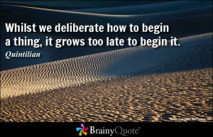 ... we deliberate how to begin a thing, it grows too late to begin it