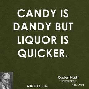 Ogden Nash - Candy is dandy but liquor is quicker.