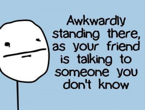 Awkwardly standing there, as your friend is talking to someone you don ...