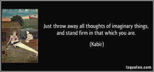 ... of imaginary things, and stand firm in that which you are. - Kabir