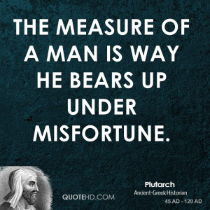 The measure of a man is way he bears up under misfortune.