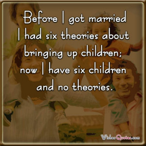 Before I got married I had six theories about bringing up children ...