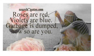 Roses are red, Violets are blue. Garbage is dumped, now so are you.