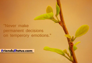 Never make permanent decisions on temporary emotions.