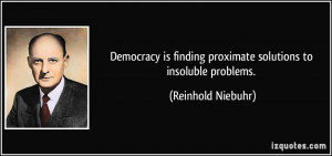 Democracy is finding proximate solutions to insoluble problems ...