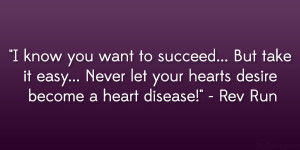 ... Never let your hearts desire become a heart disease!” – Rev Run