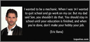 wanted to be a mechanic. When I was 14 I wanted to quit school and ...