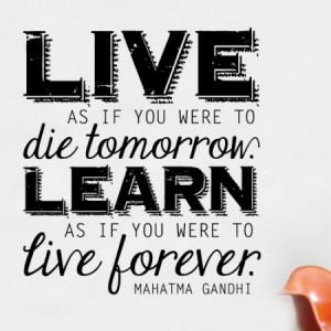 ... to die tomorrow. Learn as if you were to live forever. Mahatma Gandhi
