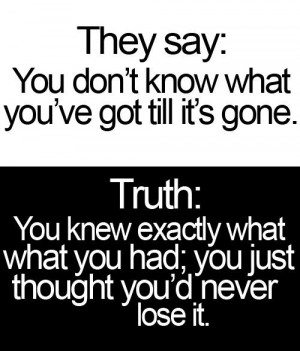 you've got till it's gone.Truth:You knew exactly what you had; you ...