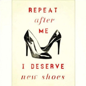 Yes, I do deserve new shoes! #shoe #quotes #fashion ...
