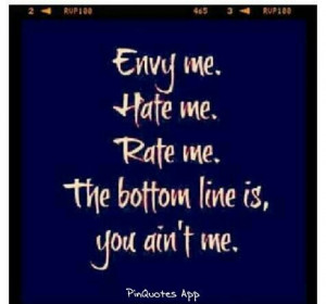 Envy me. Hate me. Rate me. The bottom line is, you ain't me!