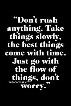 Don't rush anything, especially love, take things slow, go with the ...