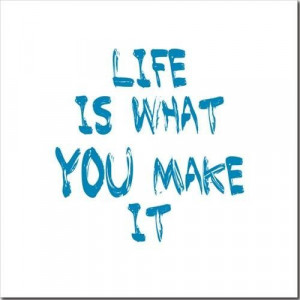Life is what YOU make it...